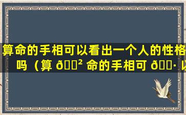 算命的手相可以看出一个人的性格吗（算 🌲 命的手相可 🌷 以看出一个人的性格吗女生）